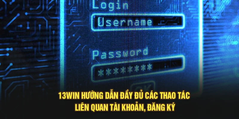 13Win hướng dẫn đầy đủ các thao tác liên quan tài khoản, đăng ký