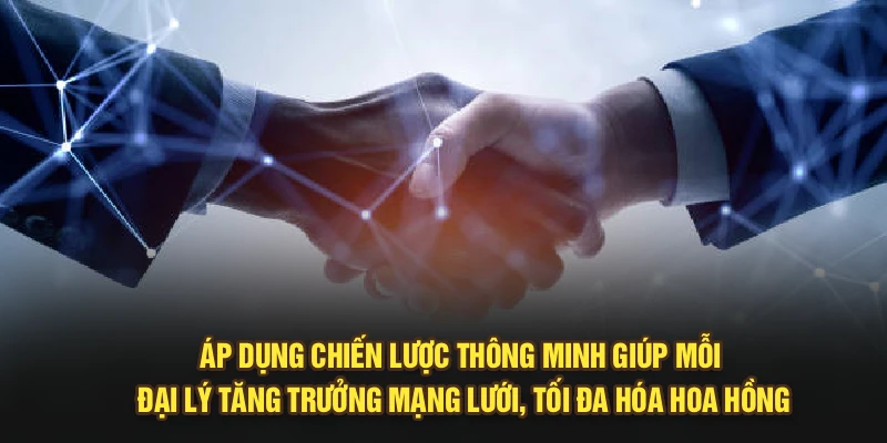 Áp dụng chiến lược thông minh giúp mỗi đại lý tăng trưởng mạng lưới, tối đa hóa hoa hồng