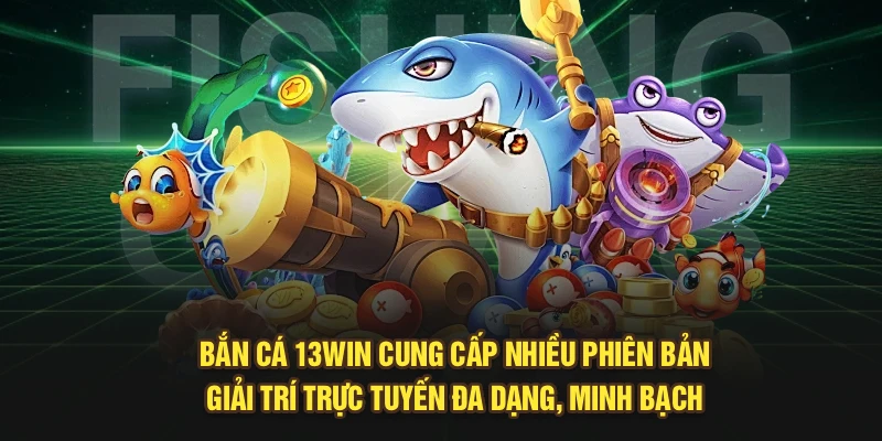Bắn Cá 13Win cung cấp nhiều phiên bản giải trí trực tuyến đa dạng, minh bạch