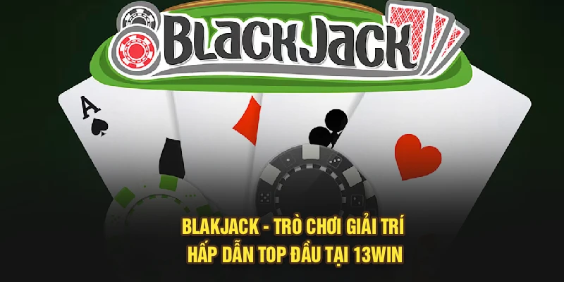Blackjack – Trò Chơi Giải Trí Hấp Dẫn Top Đầu Tại 13Win