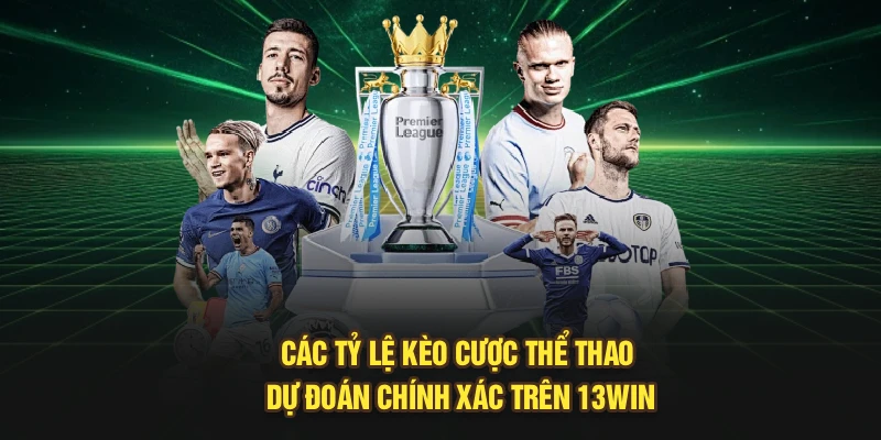 Các Tỷ Lệ Kèo Cược Thể Thao Dự Đoán Chính Xác Trên 13Win