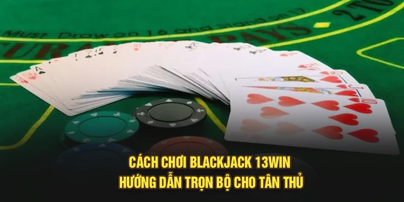 Cách Chơi Blackjack 13Win – Hướng Dẫn Trọn Bộ Cho Tân Thủ