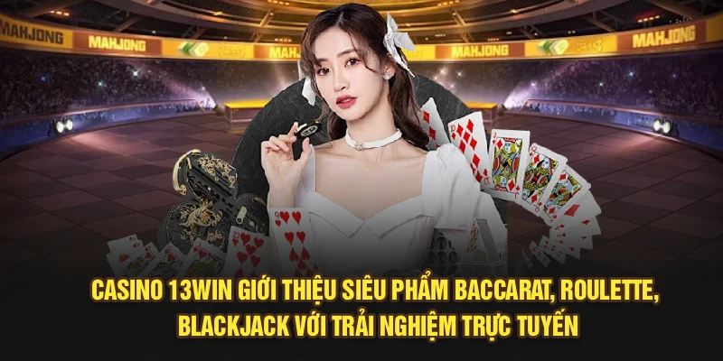 Casino 13Win giới thiệu siêu phẩm Baccarat, Roulette, Blackjack với trải nghiệm trực tuyến