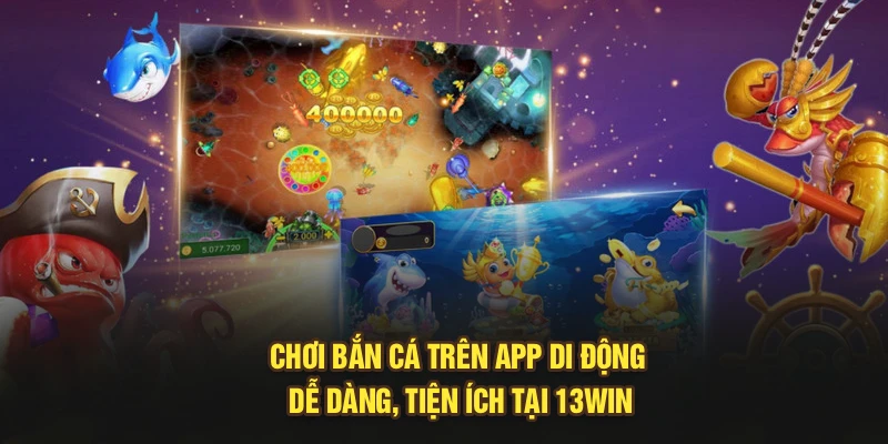 Chơi Bắn Cá Trên App Di Động Dễ Dàng, Tiện Ích Tại 13Win