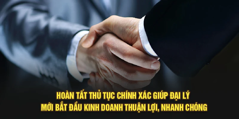 Hoàn tất thủ tục chính xác giúp đại lý mới bắt đầu kinh doanh thuận lợi, nhanh chóng