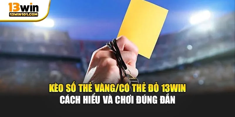 Kèo Số Thẻ Vàng/Có Thẻ Đỏ 13Win | Cách Hiểu Và Chơi Đúng Đắn