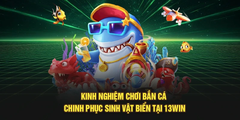 Kinh Nghiệm Chơi Bắn Cá Chinh Phục Sinh Vật Biển Tại 13Win