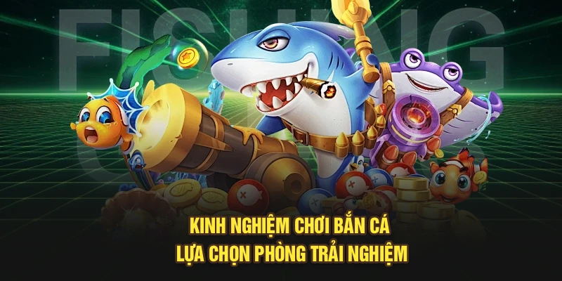 Kinh nghiệm chơi bắn cá lựa chọn phòng trải nghiệm
