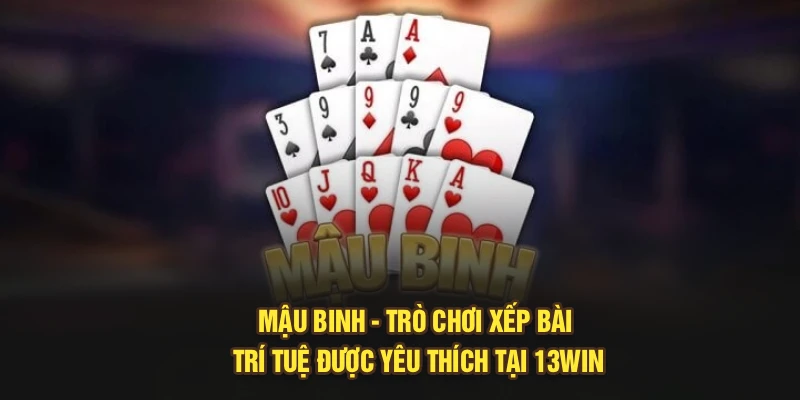 Mậu Binh – Trò Chơi Xếp Bài Trí Tuệ Được Yêu Thích Tại 13Win