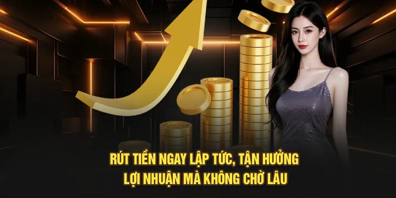 Rút tiền ngay lập tức, tận hưởng lợi nhuận mà không chờ lâu
