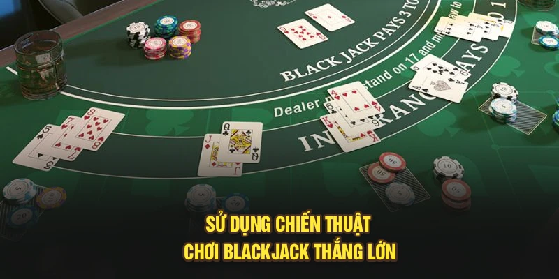 Sử dụng chiến thuật chơi Blackjack thắng lớn